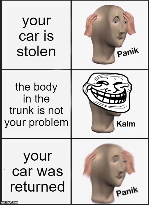 Panik Kalm Panik Meme | your car is stolen; the body in the trunk is not your problem; your car was returned | image tagged in memes,panik kalm panik | made w/ Imgflip meme maker