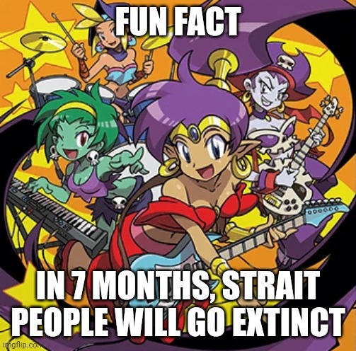 He he he ha | FUN FACT; IN 7 MONTHS, STRAIT PEOPLE WILL GO EXTINCT | image tagged in rockin' out with shantae,gay | made w/ Imgflip meme maker