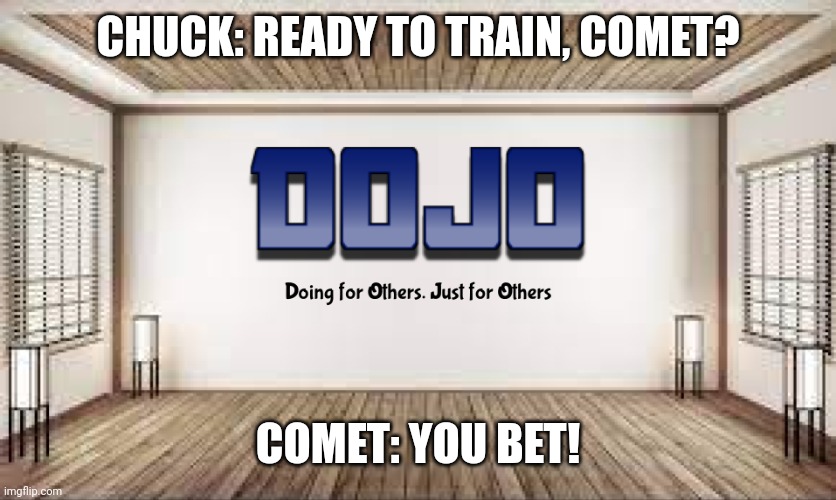 Comet's training | CHUCK: READY TO TRAIN, COMET? COMET: YOU BET! | image tagged in dojo with bg | made w/ Imgflip meme maker