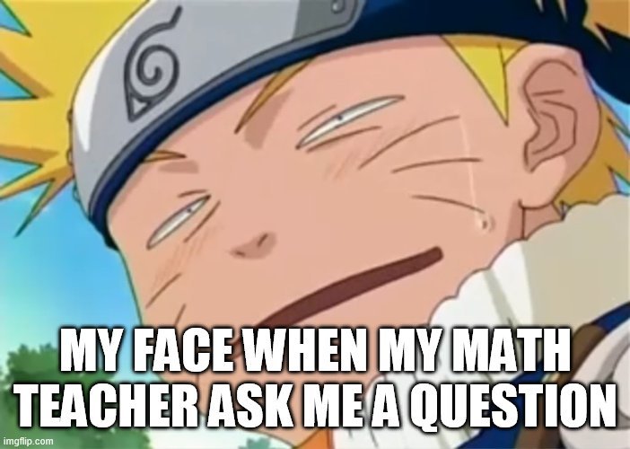 Naruto dumb face | MY FACE WHEN MY MATH TEACHER ASK ME A QUESTION | image tagged in naruto dumb face | made w/ Imgflip meme maker
