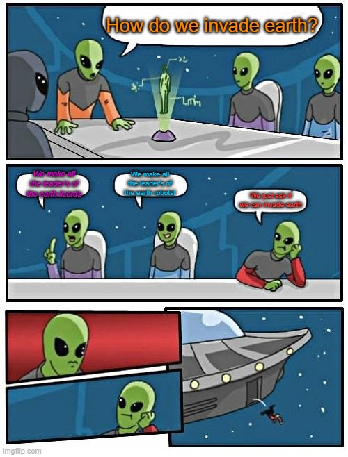 Alien meeting be like | How do we invade earth? We make all the leader's of the earth lizards; We make all the leader's of the earth robots! We just ask if we can invade earth | image tagged in memes,alien meeting suggestion,invade earth | made w/ Imgflip meme maker