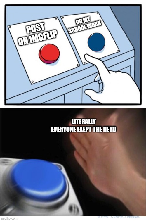 two buttons 1 blue | DO MY SCHOOL WORK; POST ON IMGFLIP; LITERALLY EVERYONE EXEPT THE NERD | image tagged in two buttons 1 blue | made w/ Imgflip meme maker
