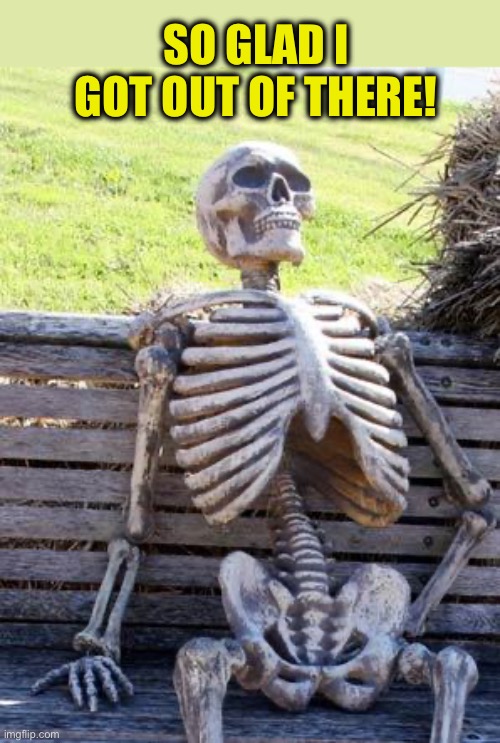 Waiting Skeleton Meme | SO GLAD I GOT OUT OF THERE! | image tagged in memes,waiting skeleton | made w/ Imgflip meme maker