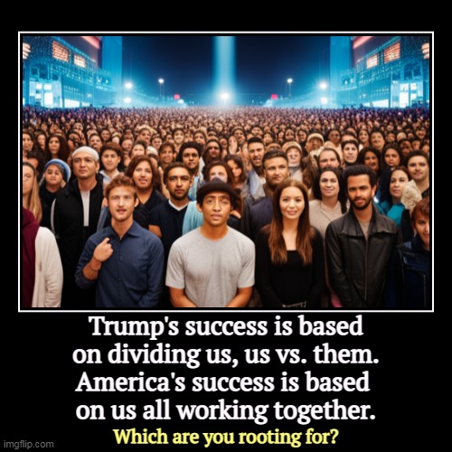 Trump's success is based on dividing us, us vs. them.
America's success is based 
on us all working together. | Which are you rooting for? | image tagged in funny,demotivationals,america,together,trump,hate | made w/ Imgflip demotivational maker