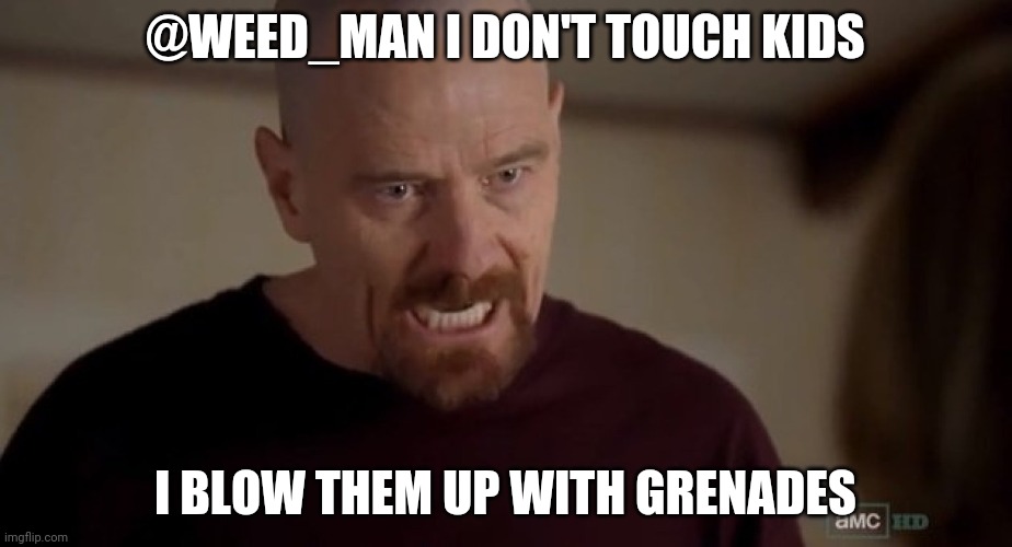 I am the one who knocks | @WEED_MAN I DON'T TOUCH KIDS; I BLOW THEM UP WITH GRENADES | image tagged in i am the one who knocks | made w/ Imgflip meme maker