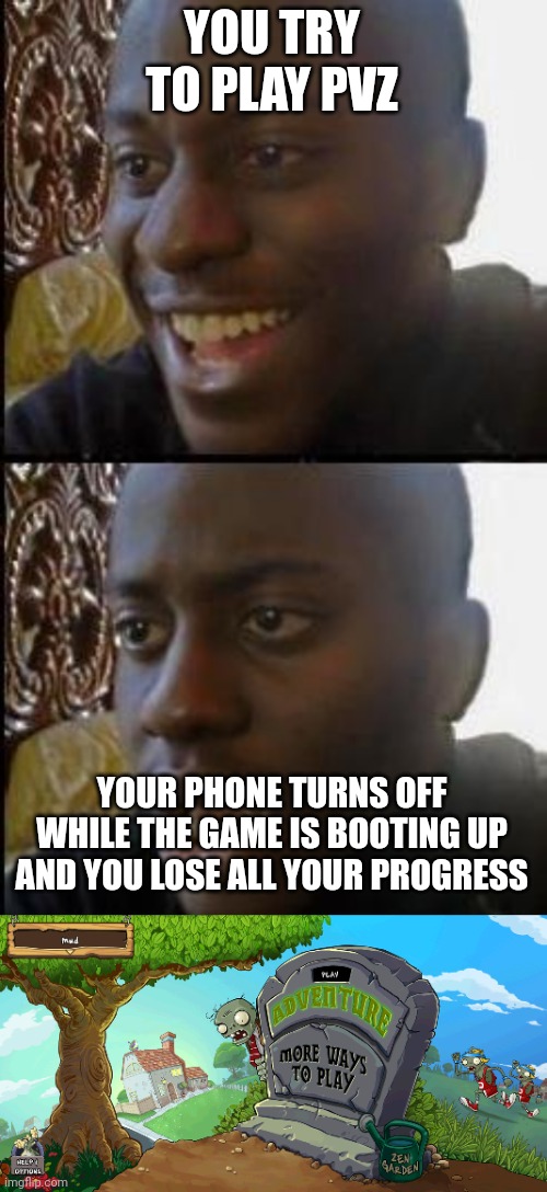 Just happened to me and I'm upset | YOU TRY TO PLAY PVZ; YOUR PHONE TURNS OFF WHILE THE GAME IS BOOTING UP AND YOU LOSE ALL YOUR PROGRESS | image tagged in disappointed black guy | made w/ Imgflip meme maker