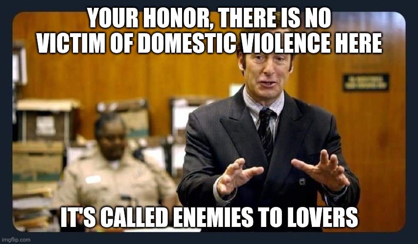 /j /lh /don't kill me | YOUR HONOR, THERE IS NO VICTIM OF DOMESTIC VIOLENCE HERE; IT'S CALLED ENEMIES TO LOVERS | image tagged in your honour | made w/ Imgflip meme maker