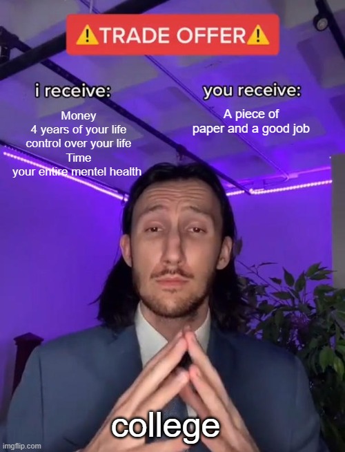 Trade Offer | A piece of paper and a good job; Money
4 years of your life
control over your life
Time
your entire mentel health; college | image tagged in trade offer | made w/ Imgflip meme maker
