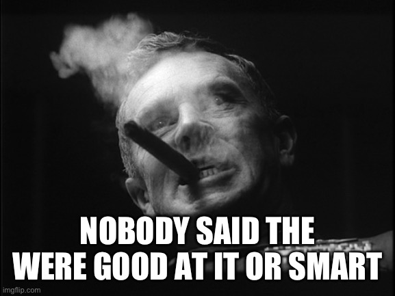 General Ripper (Dr. Strangelove) | NOBODY SAID THE WERE GOOD AT IT OR SMART | image tagged in general ripper dr strangelove | made w/ Imgflip meme maker
