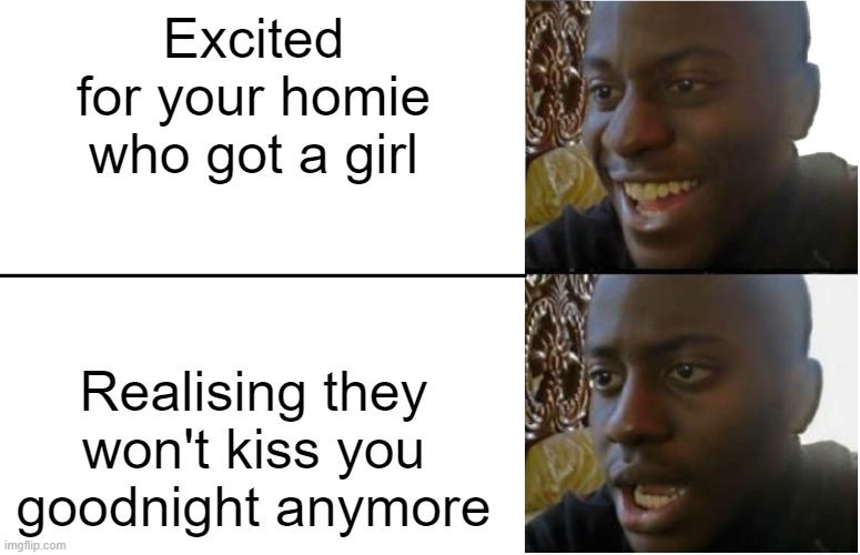 anyone relate/?? | Excited for your homie who got a girl; Realising they won't kiss you goodnight anymore | image tagged in disappointed black guy,memes,homie | made w/ Imgflip meme maker