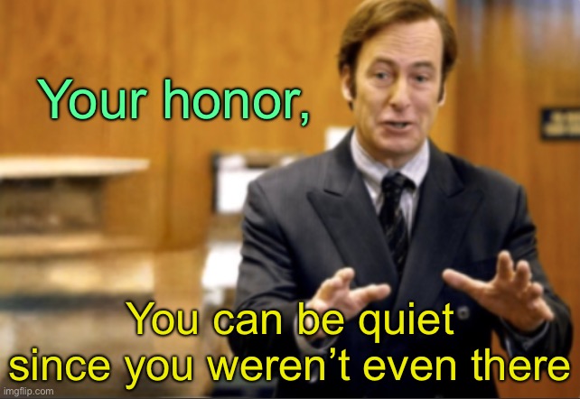 Saul Goodman defending | Your honor, You can be quiet since you weren’t even there | image tagged in saul goodman defending | made w/ Imgflip meme maker