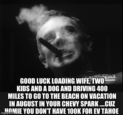 General Ripper (Dr. Strangelove) | GOOD LUCK LOADING WIFE, TWO KIDS AND A DOG AND DRIVING 400 MILES TO GO TO THE BEACH ON VACATION IN AUGUST IN YOUR CHEVY SPARK ….CUZ HOMIE YO | image tagged in general ripper dr strangelove | made w/ Imgflip meme maker