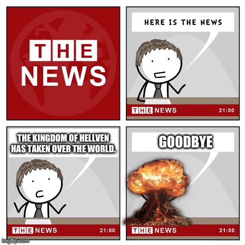the news | THE KINGDOM OF HELLVEN HAS TAKEN OVER THE WORLD. GOODBYE | image tagged in the news | made w/ Imgflip meme maker