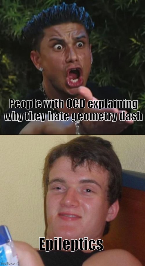 Meme Idk lost count. | People with OCD explaining why they hate geometry dash; Epileptics | image tagged in memes,dj pauly d,10 guy | made w/ Imgflip meme maker