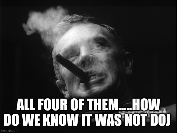 General Ripper (Dr. Strangelove) | ALL FOUR OF THEM…..HOW DO WE KNOW IT WAS NOT DOJ | image tagged in general ripper dr strangelove | made w/ Imgflip meme maker