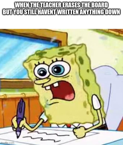 Goofy as hell | WHEN THE TEACHER ERASES THE BOARD BUT YOU STILL HAVENT WRITTEN ANYTHING DOWN | image tagged in spongebob writing | made w/ Imgflip meme maker