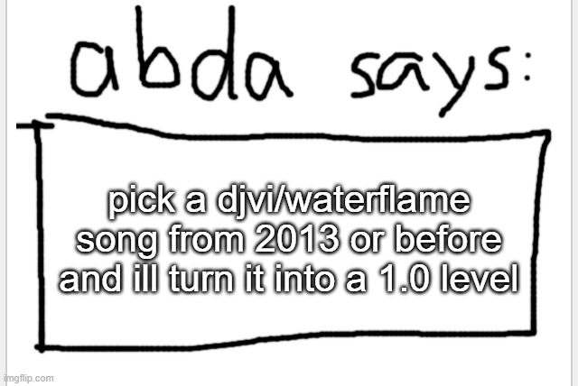 must not be song either robtop or i made already | pick a djvi/waterflame song from 2013 or before and ill turn it into a 1.0 level | image tagged in anotherbadlydrawnaxolotl s announcement temp | made w/ Imgflip meme maker