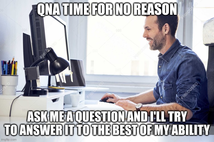 Smiling man working on computer at desk in office — casual, busi | QNA TIME FOR NO REASON; ASK ME A QUESTION AND I'LL TRY TO ANSWER IT TO THE BEST OF MY ABILITY | image tagged in smiling man working on computer at desk in office casual busi | made w/ Imgflip meme maker