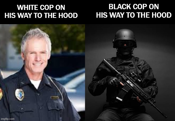 When you came from the hood, you know exactly what kind of danger you're in | BLACK COP ON HIS WAY TO THE HOOD; WHITE COP ON HIS WAY TO THE HOOD | image tagged in funny,police | made w/ Imgflip meme maker