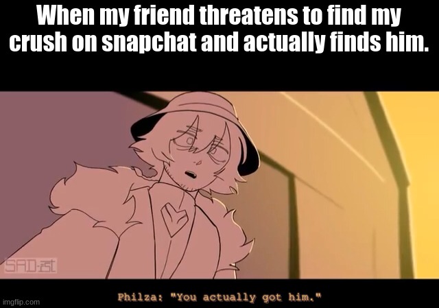 You actually got him | When my friend threatens to find my crush on snapchat and actually finds him. | image tagged in you actually got him | made w/ Imgflip meme maker