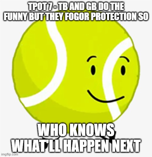 TPOT 7(suggestive themes alert but it's a joke).mp3 | TPOT 7 - TB AND GB DO THE FUNNY BUT THEY FOGOR PROTECTION SO; WHO KNOWS WHAT'LL HAPPEN NEXT | image tagged in tennis ball bfdi | made w/ Imgflip meme maker