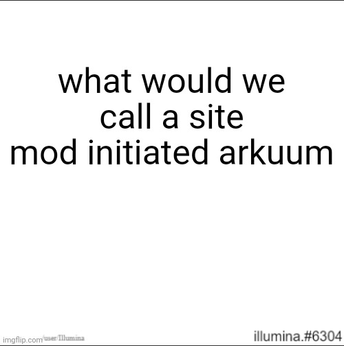 what would we call a site mod initiated arkuum | made w/ Imgflip meme maker
