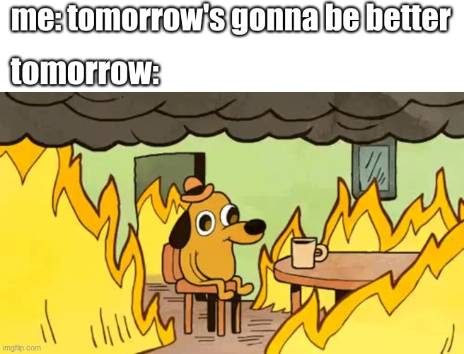 everythings-fine | me: tomorrow's gonna be better; tomorrow: | image tagged in everythings-fine | made w/ Imgflip meme maker