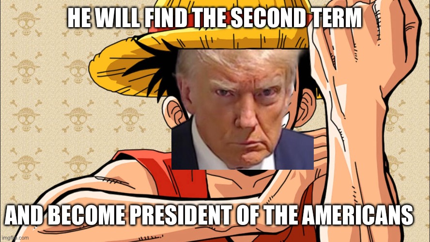 Trump Luffy | HE WILL FIND THE SECOND TERM; AND BECOME PRESIDENT OF THE AMERICANS | image tagged in trump,onepiece | made w/ Imgflip meme maker