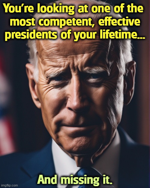 If you think Joe is nothing, you are not paying attention. He's getting more done than anybody since LBJ. | You're looking at one of the 
most competent, effective presidents of your lifetime... And missing it. | image tagged in joe biden,strong,smart,effective,competent | made w/ Imgflip meme maker