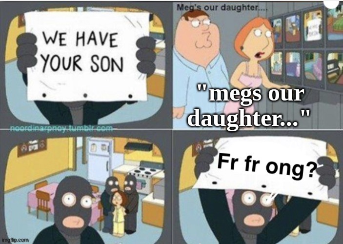 Fr fr ong? | "megs our daughter..." | image tagged in fr fr ong | made w/ Imgflip meme maker