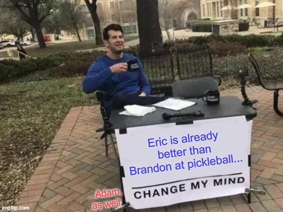 Change My Mind Meme | Eric is already better than Brandon at pickleball... ...Adam, as well | image tagged in memes,change my mind | made w/ Imgflip meme maker