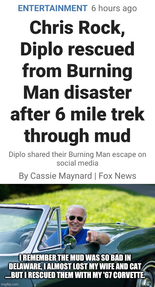 Burning Demented Man | I REMEMBER THE MUD WAS SO BAD IN DELAWARE, I ALMOST LOST MY WIFE AND CAT ....BUT I RESCUED THEM WITH MY '67 CORVETTE. | image tagged in biden in corvette | made w/ Imgflip meme maker