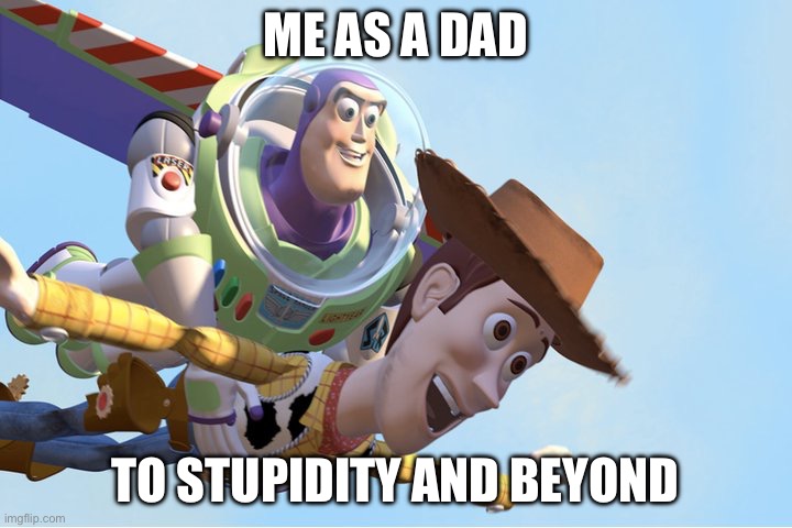 Stupidity | ME AS A DAD; TO STUPIDITY AND BEYOND | image tagged in to infinity and beyond,stupidity | made w/ Imgflip meme maker