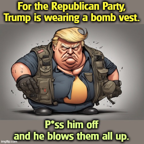 Let's all learn how to spell "retribution." | For the Republican Party, Trump is wearing a bomb vest. P*ss him off 
and he blows them all up. | image tagged in trump,bomb,republican party,revenge,retribution | made w/ Imgflip meme maker
