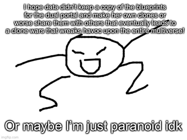 FUNNY WAR IDEA | I hope data didn’t keep a copy of the blueprints for the dual portal and make her own clones or worse share them with others that eventually leads to a clone wars that wreaks havoc upon the entire multiverse! Or maybe I’m just paranoid idk | made w/ Imgflip meme maker