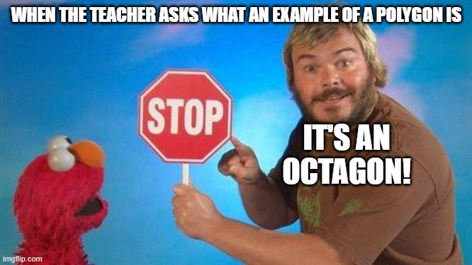 Can you give me a polygon? | WHEN THE TEACHER ASKS WHAT AN EXAMPLE OF A POLYGON IS; IT'S AN OCTAGON! | image tagged in jack black elmo stop,math | made w/ Imgflip meme maker