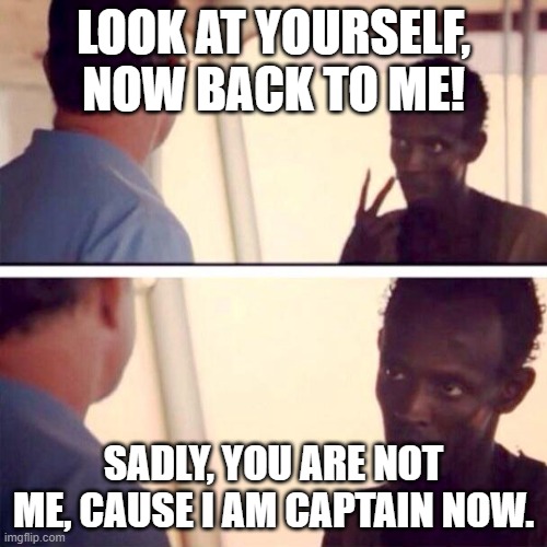 Sadly, you are not captain. | LOOK AT YOURSELF, NOW BACK TO ME! SADLY, YOU ARE NOT ME, CAUSE I AM CAPTAIN NOW. | image tagged in memes,captain phillips - i'm the captain now | made w/ Imgflip meme maker