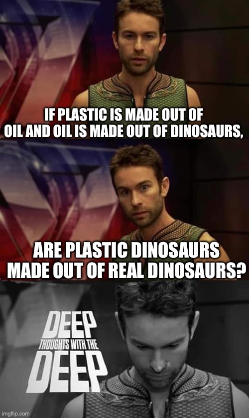 Dinos | IF PLASTIC IS MADE OUT OF OIL AND OIL IS MADE OUT OF DINOSAURS, ARE PLASTIC DINOSAURS MADE OUT OF REAL DINOSAURS? | image tagged in deep thoughts with the deep,dino,dinosaurs,dinosaur,plastic | made w/ Imgflip meme maker
