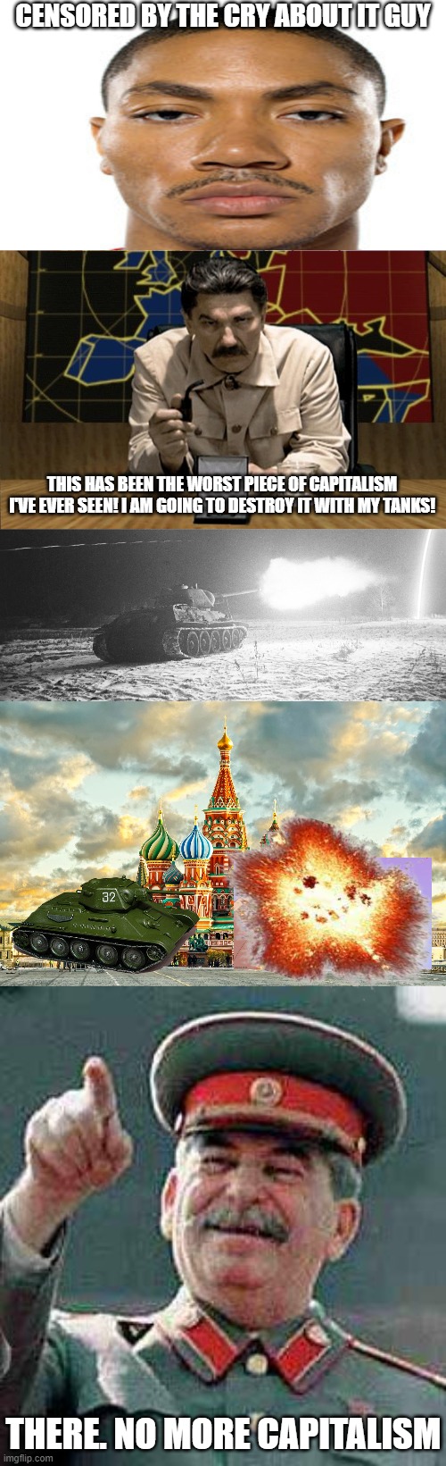 Stalin when he sees even more Capitalism against his comrades | CENSORED BY THE CRY ABOUT IT GUY; THIS HAS BEEN THE WORST PIECE OF CAPITALISM I'VE EVER SEEN! I AM GOING TO DESTROY IT WITH MY TANKS! THERE. NO MORE CAPITALISM | image tagged in red alert stalin,moscow red square,stalin says | made w/ Imgflip meme maker