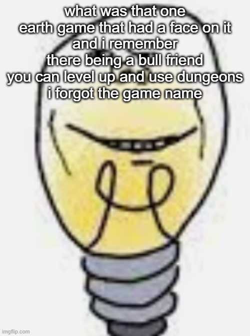 bulbjak | what was that one earth game that had a face on it
and i remember there being a bull friend you can level up and use dungeons
i forgot the game name | image tagged in bulbjak | made w/ Imgflip meme maker