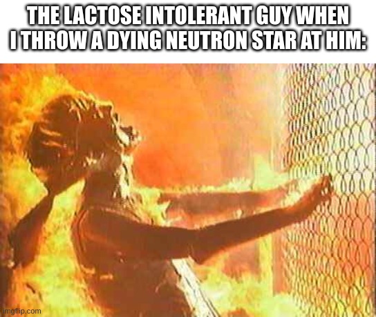 recreation of a meme i saw a while back | THE LACTOSE INTOLERANT GUY WHEN I THROW A DYING NEUTRON STAR AT HIM: | image tagged in terminator nuke | made w/ Imgflip meme maker