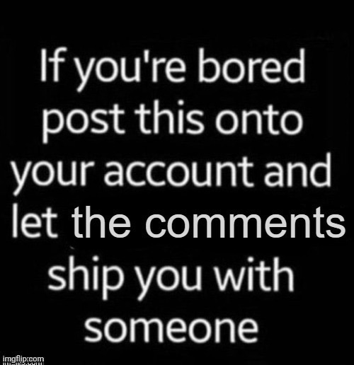 I'm literally unshippable, so let the bullshitting begin | image tagged in if you're bored post this onto your account | made w/ Imgflip meme maker