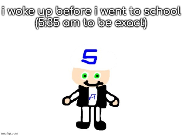 me (sqrt) | i woke up before i went to school
(5:35 am to be exact) | image tagged in me sqrt | made w/ Imgflip meme maker