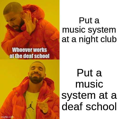 Drake Hotline Bling Meme | Put a music system at a night club Put a music system at a deaf school Whoever works at the deaf school | image tagged in memes,drake hotline bling | made w/ Imgflip meme maker