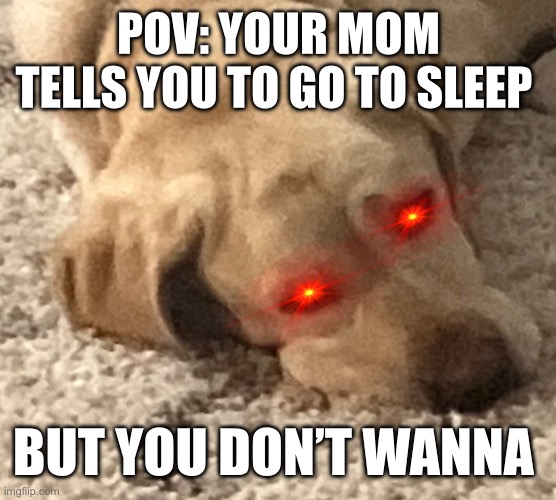 POV: YOUR MOM TELLS YOU TO GO TO SLEEP; BUT YOU DON’T WANNA | made w/ Imgflip meme maker