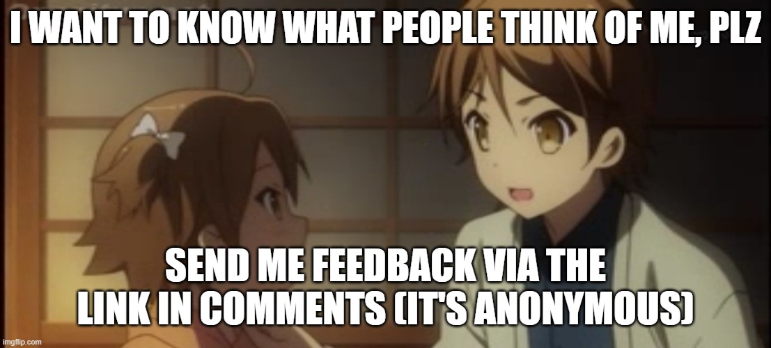 Link in comments, also you can say whatever you like, i won't report | I WANT TO KNOW WHAT PEOPLE THINK OF ME, PLZ; SEND ME FEEDBACK VIA THE LINK IN COMMENTS (IT'S ANONYMOUS) | image tagged in talking to my past self,feedback,anonymous | made w/ Imgflip meme maker