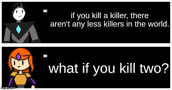 she's not wrong... | if you kill a killer, there aren't any less killers in the world. what if you kill two? | image tagged in undertale text box | made w/ Imgflip meme maker