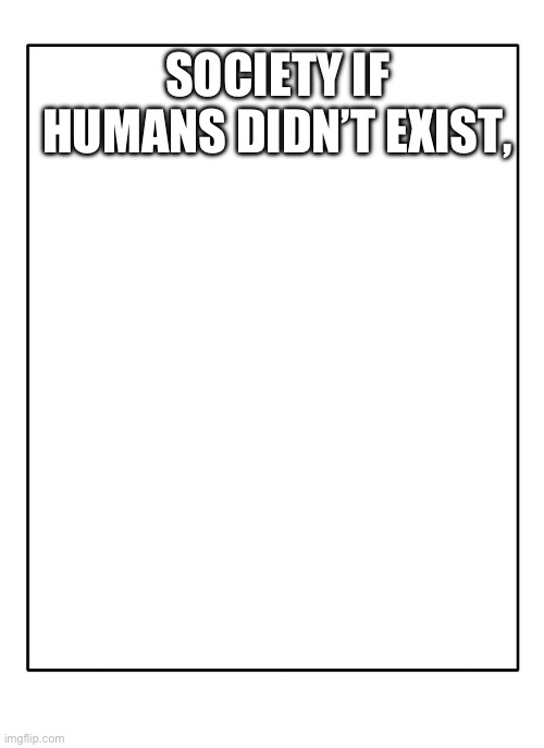 Blank Template | SOCIETY IF HUMANS DIDN’T EXIST, | image tagged in blank template | made w/ Imgflip meme maker