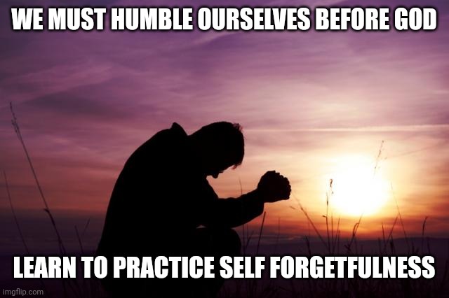 Pray | WE MUST HUMBLE OURSELVES BEFORE GOD; LEARN TO PRACTICE SELF FORGETFULNESS | image tagged in pray | made w/ Imgflip meme maker