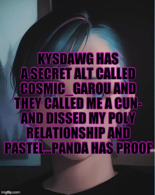 My oc | KYSDAWG HAS A SECRET ALT CALLED COSMIC_GAROU AND THEY CALLED ME A CUN- AND DISSED MY POLY RELATIONSHIP AND PASTEL...PANDA HAS PROOF | image tagged in my oc | made w/ Imgflip meme maker